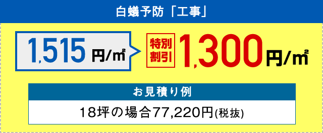 白蟻予防「工事」 1,900円/㎡を大幅割引 1,300円/㎡ お見積り例 18坪の場合77,350円