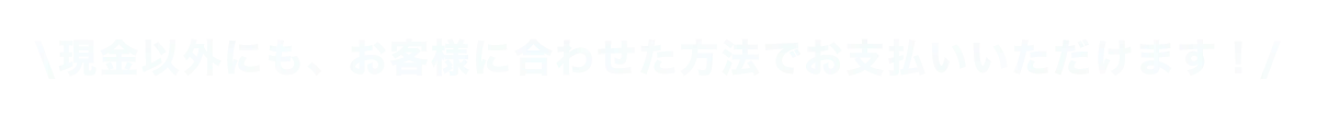 \現金以外にも、お客様に合わせた方法でお支払いいただけます！/